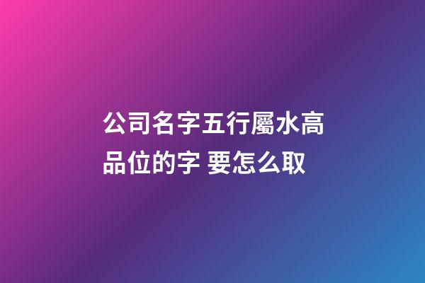 公司名字五行屬水高品位的字 要怎么取-第1張-公司起名-玄機派